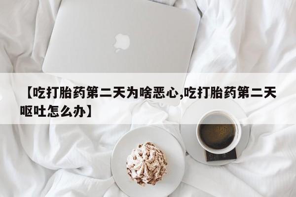 流产药微信联系方式安全无副作用【吃打胎药第二天为啥恶心,吃打胎药第二天呕吐怎么办】