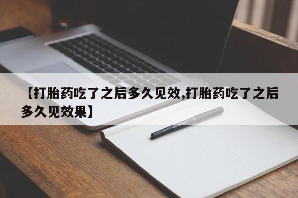 流产药微信联系方式安全无副作用【打胎药吃了之后多久见效,打胎药吃了之后多久见效果】