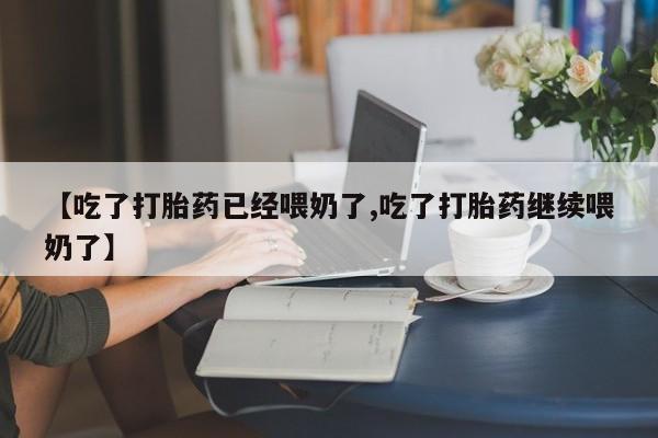流产药微信联系方式安全无副作用【吃了打胎药已经喂奶了,吃了打胎药继续喂奶了】