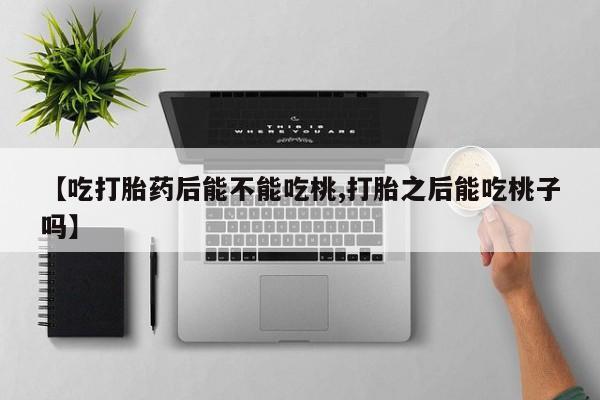 流产药微信联系方式安全无副作用【吃打胎药后能不能吃桃,打胎之后能吃桃子吗】