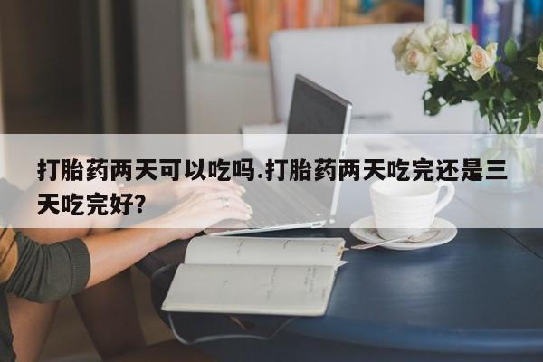 流产药微信联系方式安全无副作用打胎药两天可以吃吗.打胎药两天吃完还是三天吃完好？