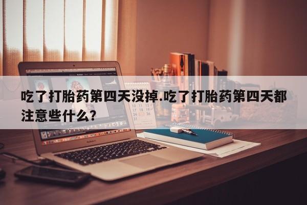 流产药微信联系方式安全无副作用吃了打胎药第四天没掉.吃了打胎药第四天都注意些什么？