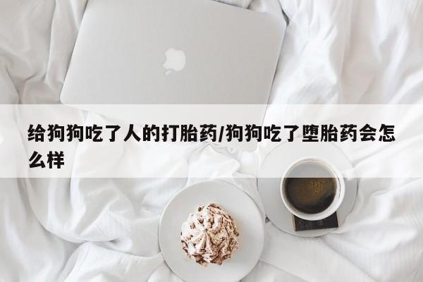 流产药微信联系方式安全无副作用给狗狗吃了人的打胎药/狗狗吃了堕胎药会怎么样