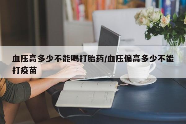 流产药微信联系方式安全无副作用血压高多少不能喝打胎药/血压偏高多少不能打疫苗