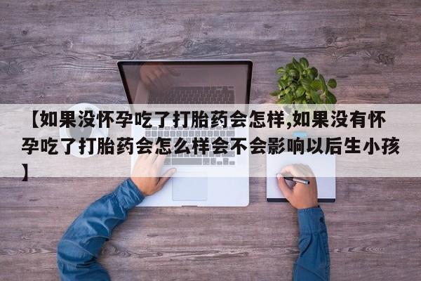 流产药微信联系方式安全无副作用【如果没怀孕吃了打胎药会怎样,如果没有怀孕吃了打胎药会怎么样会不会影响以后生小孩】