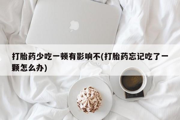 流产药微信联系方式安全无副作用打胎药少吃一顿有影响不(打胎药忘记吃了一颗怎么办)