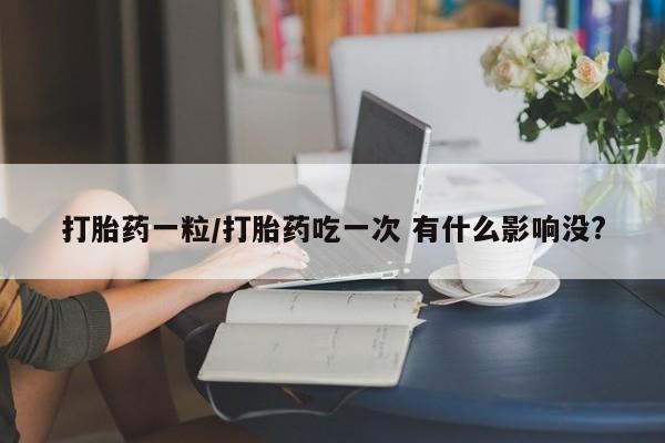 流产药微信联系方式安全无副作用打胎药一粒/打胎药吃一次 有什么影响没?