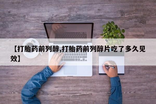 流产药微信联系方式安全无副作用【打胎药前列醇,打胎药前列醇片吃了多久见效】