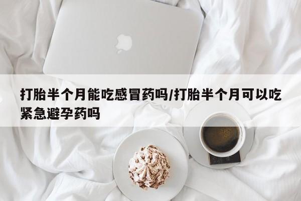 流产药微信联系方式安全无副作用打胎半个月能吃感冒药吗/打胎半个月可以吃紧急避孕药吗