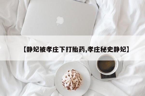 流产药微信联系方式安全无副作用【静妃被孝庄下打胎药,孝庄秘史静妃】
