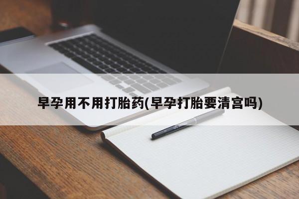 流产药微信联系方式安全无副作用早孕用不用打胎药(早孕打胎要清宫吗)