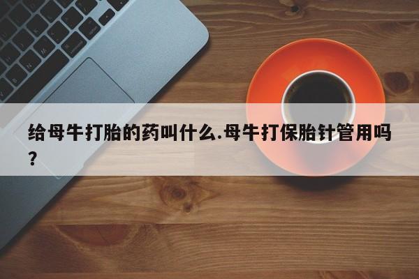 流产药微信联系方式安全无副作用给母牛打胎的药叫什么.母牛打保胎针管用吗？