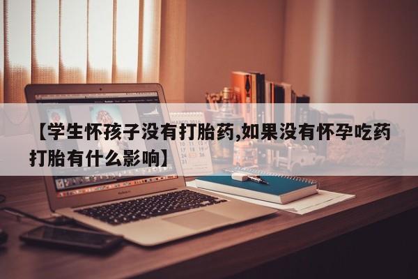 流产药微信联系方式安全无副作用【学生怀孩子没有打胎药,如果没有怀孕吃药打胎有什么影响】