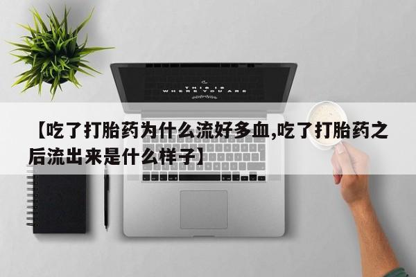 流产药微信联系方式安全无副作用【吃了打胎药为什么流好多血,吃了打胎药之后流出来是什么样子】