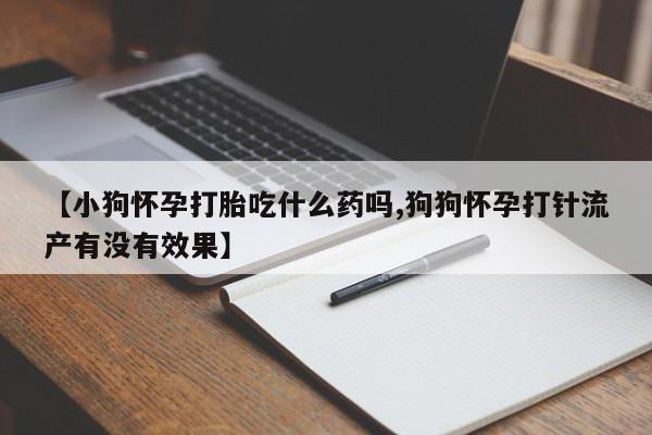 流产药微信联系方式安全无副作用【小狗怀孕打胎吃什么药吗,狗狗怀孕打针流产有没有效果】