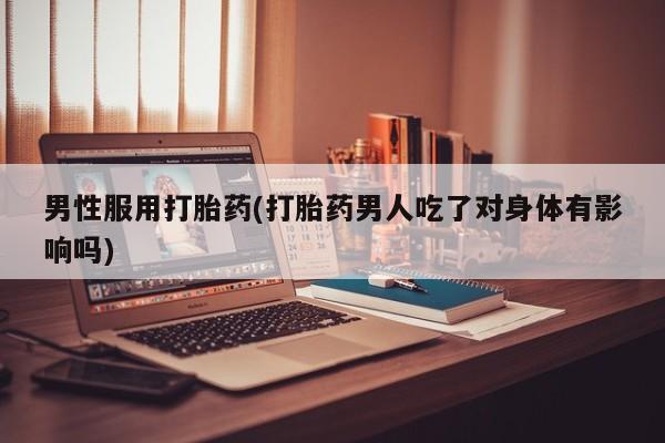 流产药微信联系方式安全无副作用男性服用打胎药(打胎药男人吃了对身体有影响吗)