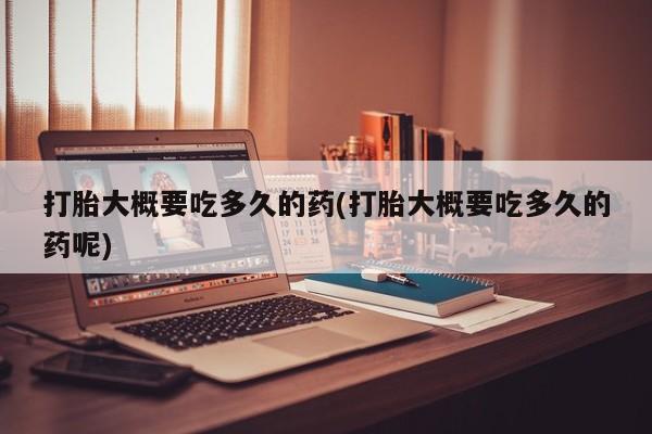流产药微信联系方式安全无副作用打胎大概要吃多久的药(打胎大概要吃多久的药呢)