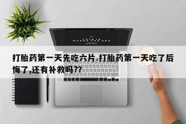 流产药微信联系方式安全无副作用打胎药第一天先吃六片.打胎药第一天吃了后悔了,还有补救吗?？
