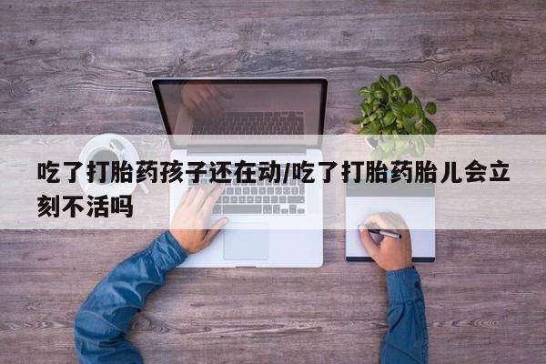 流产药微信联系方式安全无副作用吃了打胎药孩子还在动/吃了打胎药胎儿会立刻不活吗