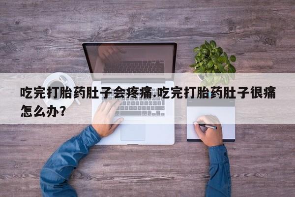 流产药微信联系方式安全无副作用吃完打胎药肚子会疼痛.吃完打胎药肚子很痛怎么办？