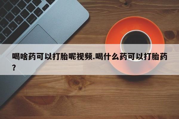 流产药微信联系方式安全无副作用喝啥药可以打胎呢视频.喝什么药可以打胎药？