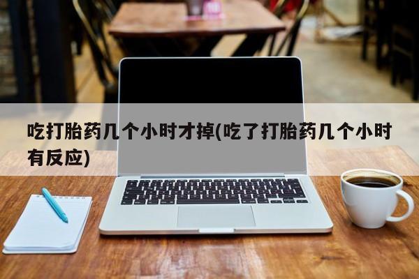流产药微信联系方式安全无副作用吃打胎药几个小时才掉(吃了打胎药几个小时有反应)