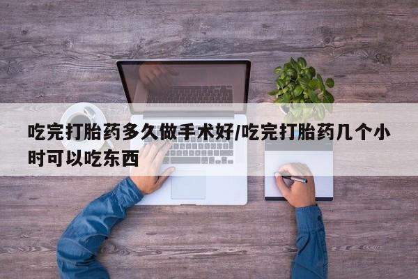流产药微信联系方式安全无副作用吃完打胎药多久做手术好/吃完打胎药几个小时可以吃东西