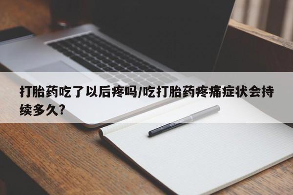 流产药微信联系方式安全无副作用打胎药吃了以后疼吗/吃打胎药疼痛症状会持续多久?