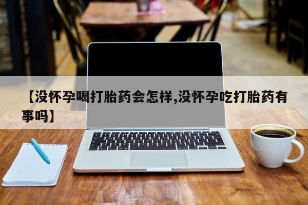 流产药微信联系方式安全无副作用【没怀孕喝打胎药会怎样,没怀孕吃打胎药有事吗】