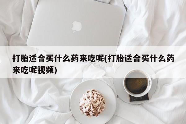 流产药微信联系方式安全无副作用打胎适合买什么药来吃呢(打胎适合买什么药来吃呢视频)