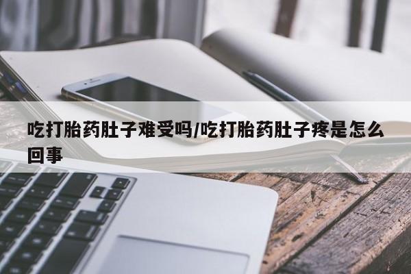 流产药微信联系方式安全无副作用吃打胎药肚子难受吗/吃打胎药肚子疼是怎么回事