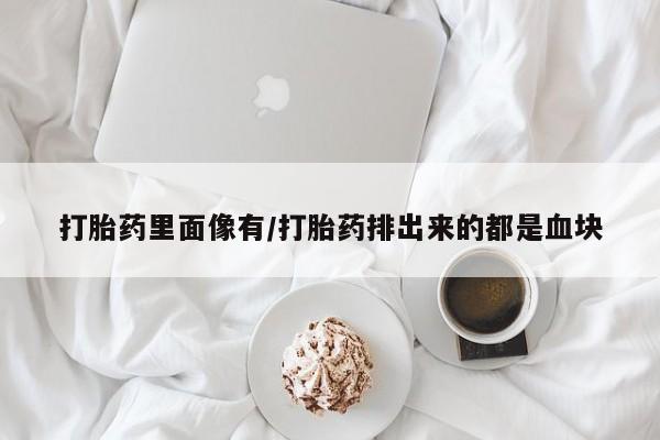 流产药微信联系方式安全无副作用打胎药里面像有/打胎药排出来的都是血块