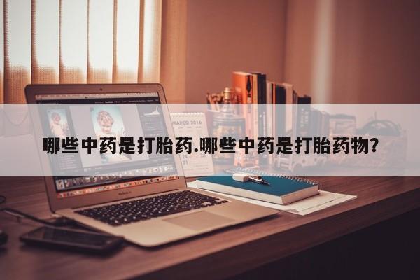 流产药微信联系方式安全无副作用哪些中药是打胎药.哪些中药是打胎药物？