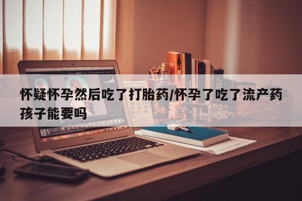 流产药微信联系方式安全无副作用怀疑怀孕然后吃了打胎药/怀孕了吃了流产药孩子能要吗