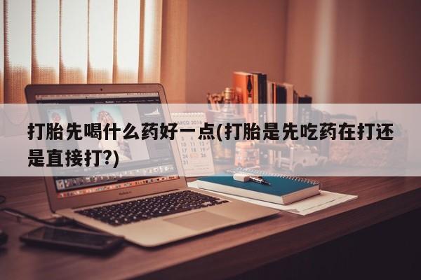 流产药微信联系方式安全无副作用打胎先喝什么药好一点(打胎是先吃药在打还是直接打?)