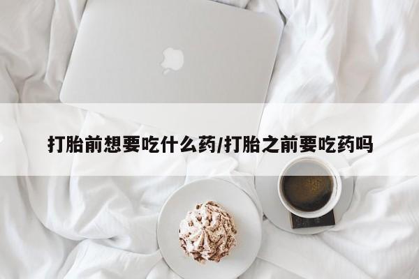 流产药微信联系方式安全无副作用打胎前想要吃什么药/打胎之前要吃药吗