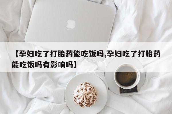 流产药微信联系方式安全无副作用【孕妇吃了打胎药能吃饭吗,孕妇吃了打胎药能吃饭吗有影响吗】