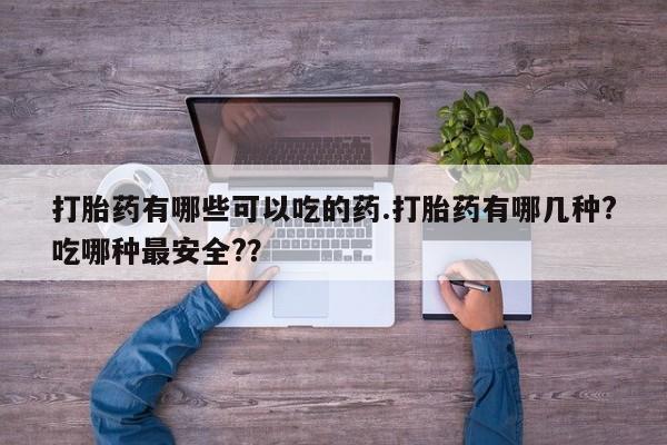 流产药微信联系方式安全无副作用打胎药有哪些可以吃的药.打胎药有哪几种?吃哪种最安全?？
