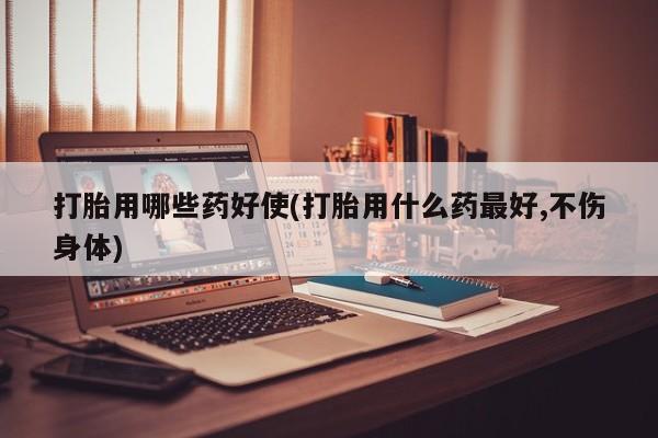 流产药微信联系方式安全无副作用打胎用哪些药好使(打胎用什么药最好,不伤身体)
