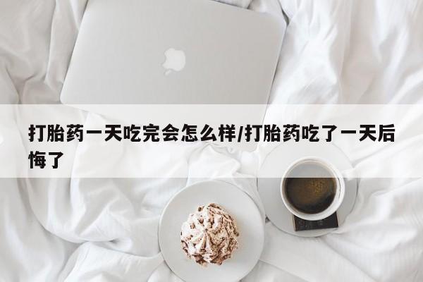 流产药微信联系方式安全无副作用打胎药一天吃完会怎么样/打胎药吃了一天后悔了