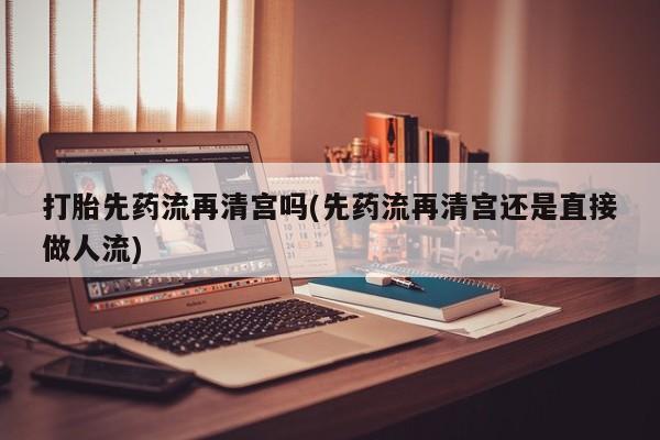 流产药微信联系方式安全无副作用打胎先药流再清宫吗(先药流再清宫还是直接做人流)