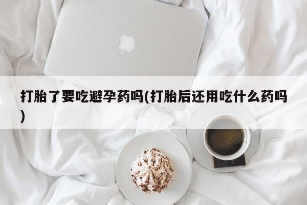 流产药微信联系方式安全无副作用打胎了要吃避孕药吗(打胎后还用吃什么药吗)