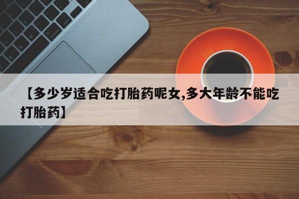 流产药微信联系方式安全无副作用【多少岁适合吃打胎药呢女,多大年龄不能吃打胎药】