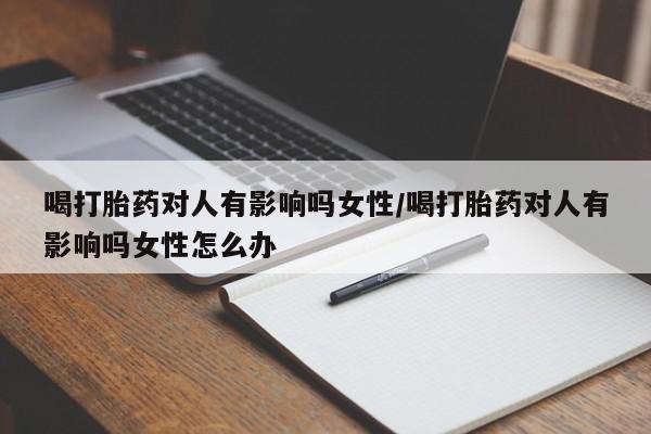 流产药微信联系方式安全无副作用喝打胎药对人有影响吗女性/喝打胎药对人有影响吗女性怎么办