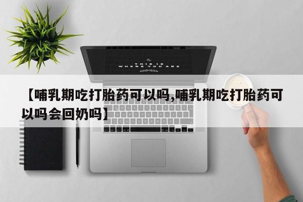 流产药微信联系方式安全无副作用【哺乳期吃打胎药可以吗,哺乳期吃打胎药可以吗会回奶吗】