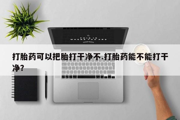 流产药微信联系方式安全无副作用打胎药可以把胎打干净不.打胎药能不能打干净？