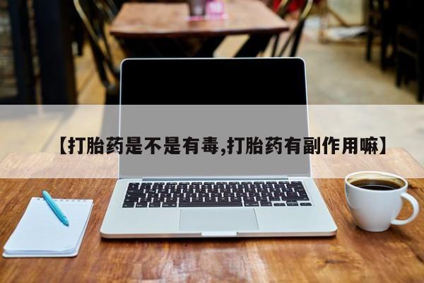 流产药微信联系方式安全无副作用【打胎药是不是有毒,打胎药有副作用嘛】