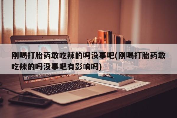 流产药微信联系方式安全无副作用刚喝打胎药敢吃辣的吗没事吧(刚喝打胎药敢吃辣的吗没事吧有影响吗)
