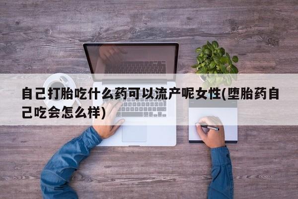 流产药微信联系方式安全无副作用自己打胎吃什么药可以流产呢女性(堕胎药自己吃会怎么样)