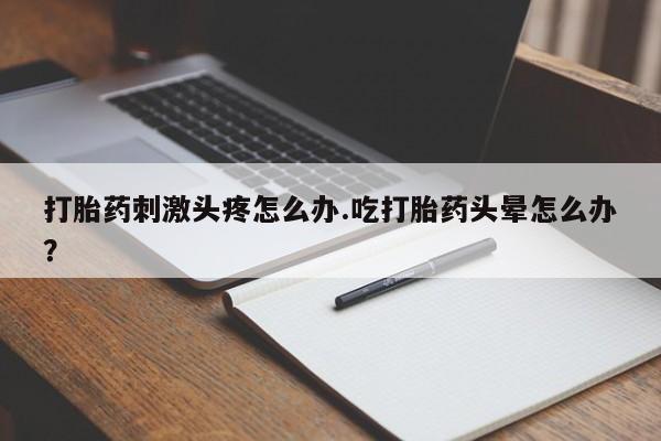 流产药微信联系方式安全无副作用打胎药刺激头疼怎么办.吃打胎药头晕怎么办？